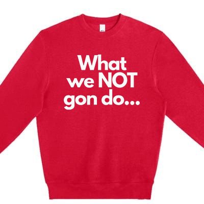 What We Not Gon Do Premium Crewneck Sweatshirt