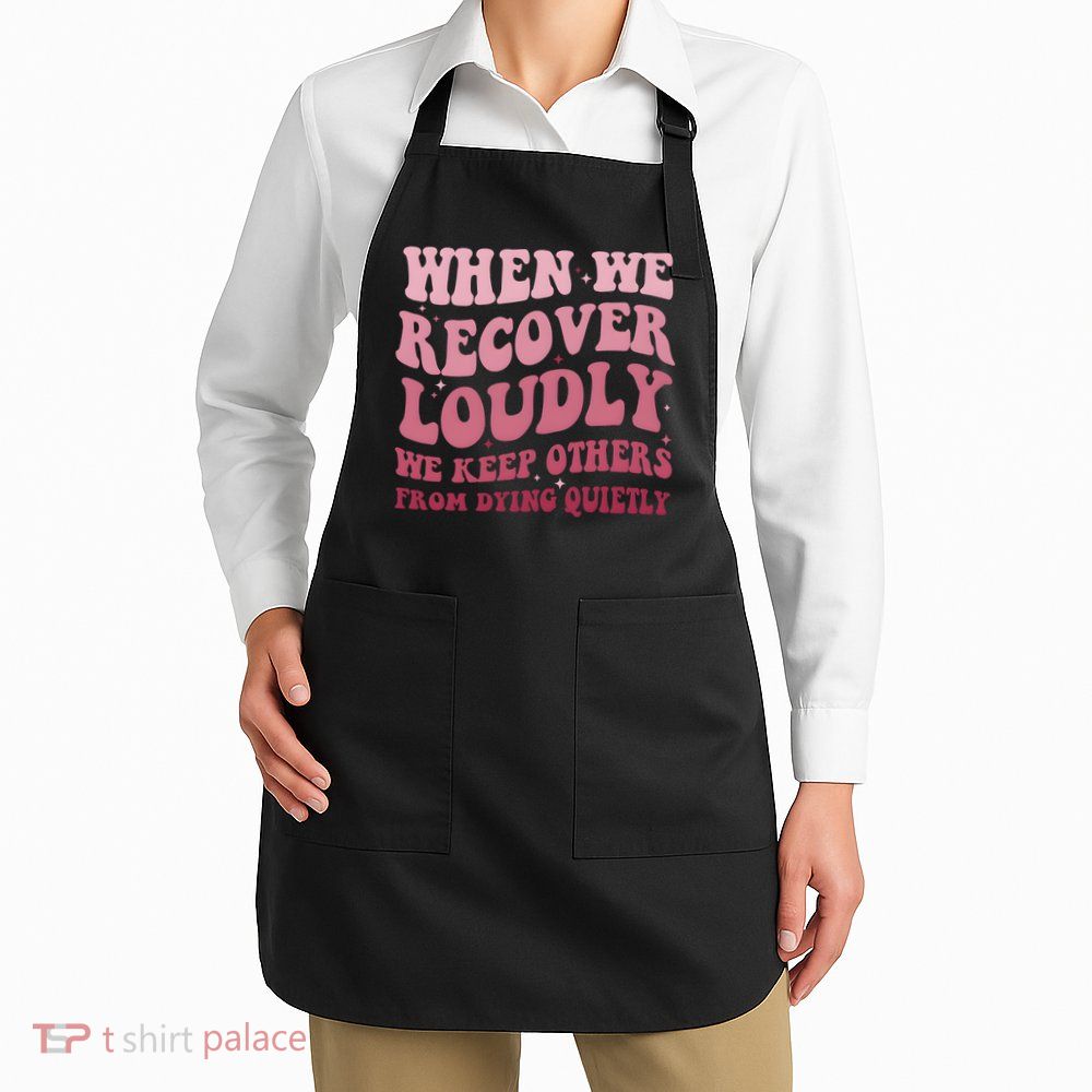 When We Recover Loudly We Keep Other From Dying Quietly Apron