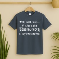 Well, Well, Well If It Isn't The Consequences Of My Own Actions T-Shirt