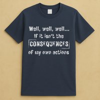 Well, Well, Well If It Isn't The Consequences Of My Own Actions T-Shirt