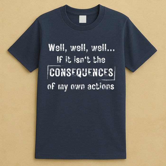 Well, Well, Well If It Isn't The Consequences Of My Own Actions T-Shirt