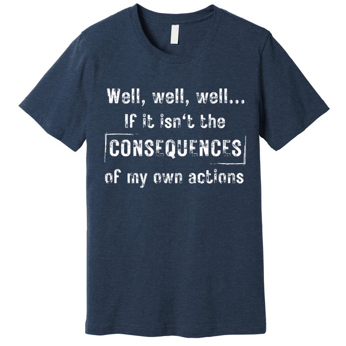 Well, Well, Well If It Isn't The Consequences Of My Own Actions Premium T-Shirt