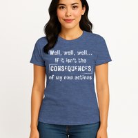 Well, Well, Well If It Isn't The Consequences Of My Own Actions Womens T-Shirt
