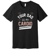 Womens YOUR DAD IS MY CARDIO Premium T-Shirt