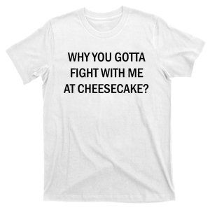 Why You Gotta Fight With Me At Cheesecake T-Shirt