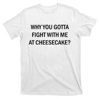 Why You Gotta Fight With Me At Cheesecake T-Shirt