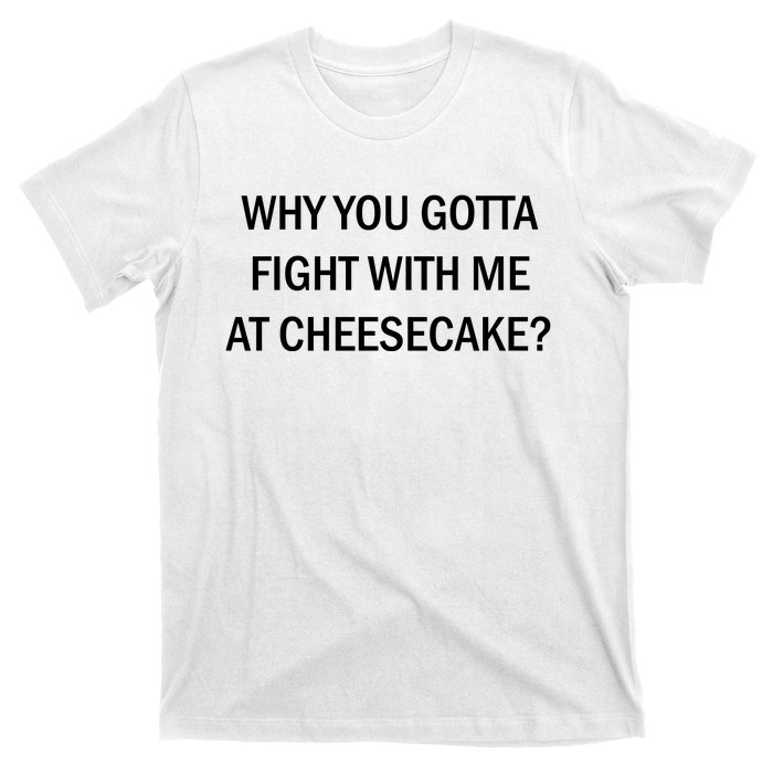 Why You Gotta Fight With Me At Cheesecake T-Shirt