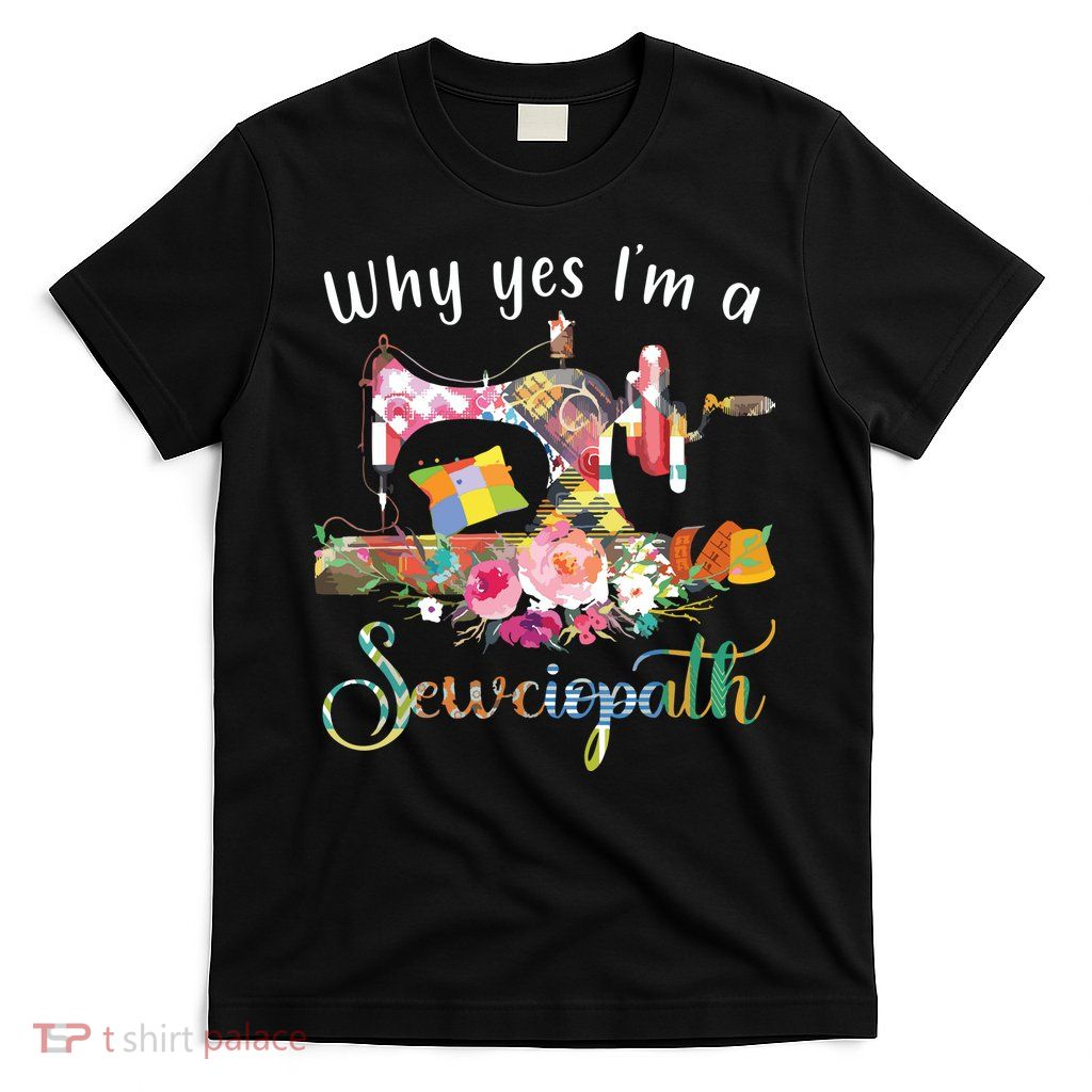 Why Yes I Am A Sewciopath Sewing Machine T-Shirt