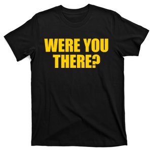 Were You There Were You There T-Shirt