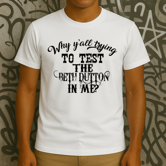 Why Y'all Trying To Test The Bethdutton In Me T-Shirt