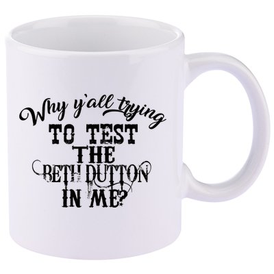 Why Y'all Trying To Test The Bethdutton In Me 11oz C Handle Ceramic Mug