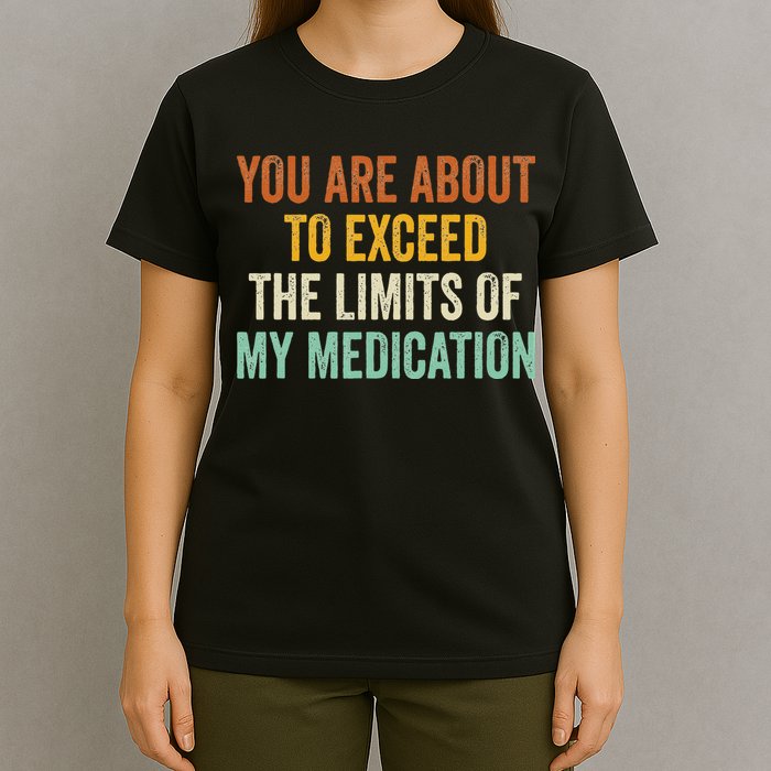 You Are About To Exceed The Limits Of My Medication T-Shirt