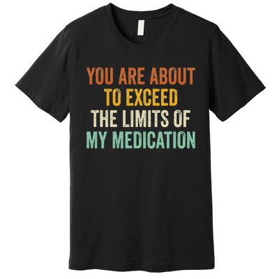 You Are About To Exceed The Limits Of My Medication Premium T-Shirt