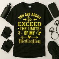 You Are About To Exceed The Limits Of My Medication T-Shirt