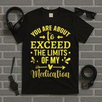 You Are About To Exceed The Limits Of My Medication T-Shirt
