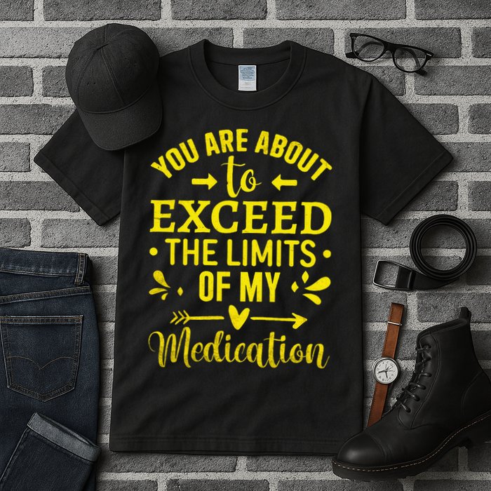 You Are About To Exceed The Limits Of My Medication Tall T-Shirt