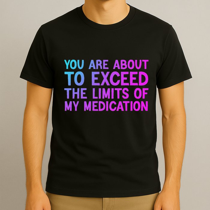 You Are About To Exceed The Limits Of My Medication Funny T-Shirt