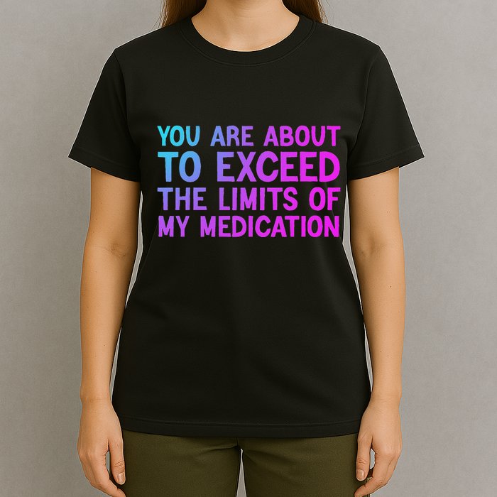 You Are About To Exceed The Limits Of My Medication Funny T-Shirt