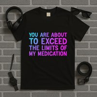 You Are About To Exceed The Limits Of My Medication Funny T-Shirt