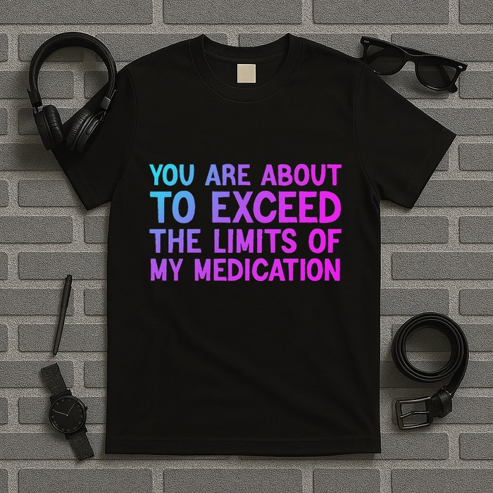 You Are About To Exceed The Limits Of My Medication Funny T-Shirt