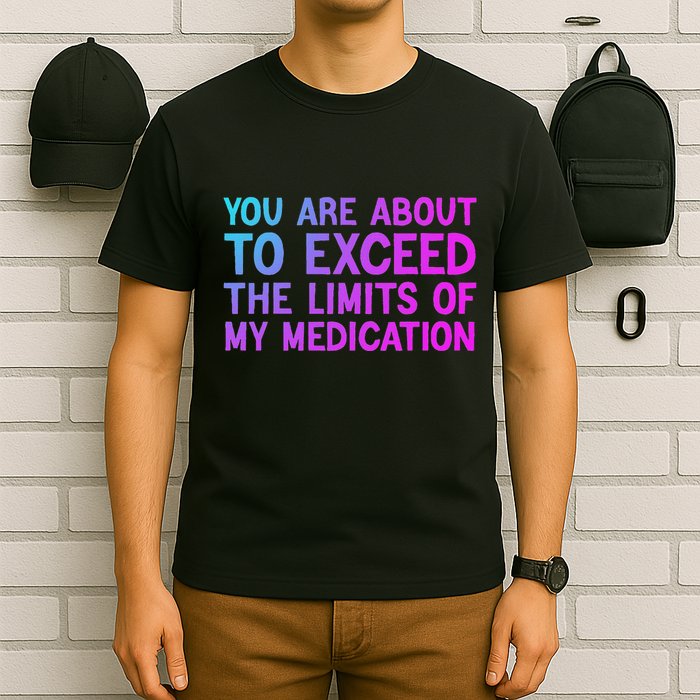 You Are About To Exceed The Limits Of My Medication Funny T-Shirt