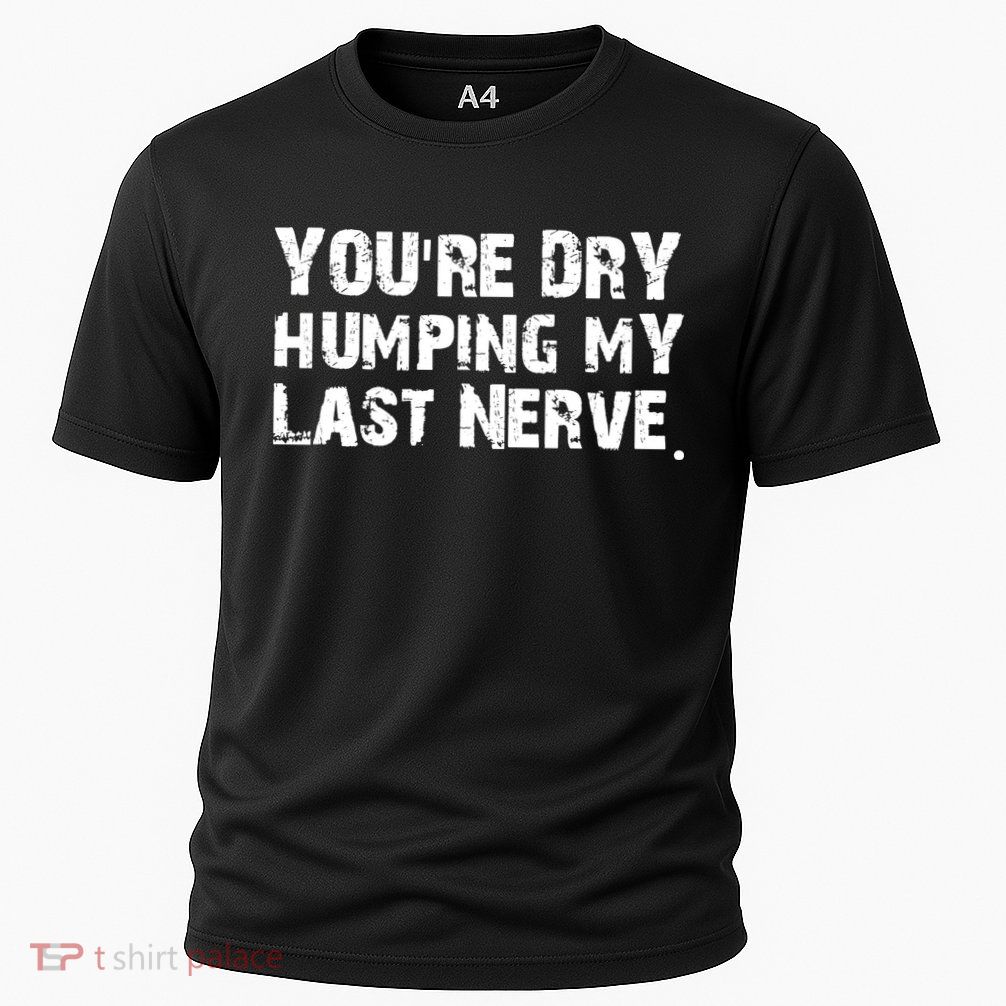 You Are Dry Humping My Last Nerve Quote Performance Shirt