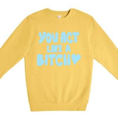 You Act Like A Bitch Premium Crewneck Sweatshirt