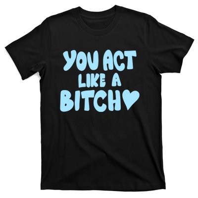 You Act Like A Bitch T-Shirt