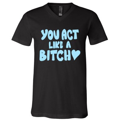 You Act Like A Bitch V-Neck T-Shirt