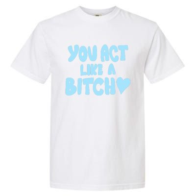 You Act Like A Bitch Garment-Dyed Heavyweight T-Shirt