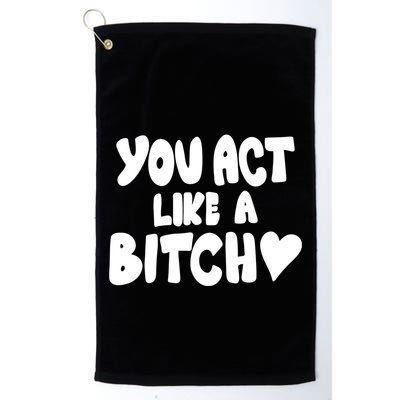 You Act Like A Bitch Golf Towel