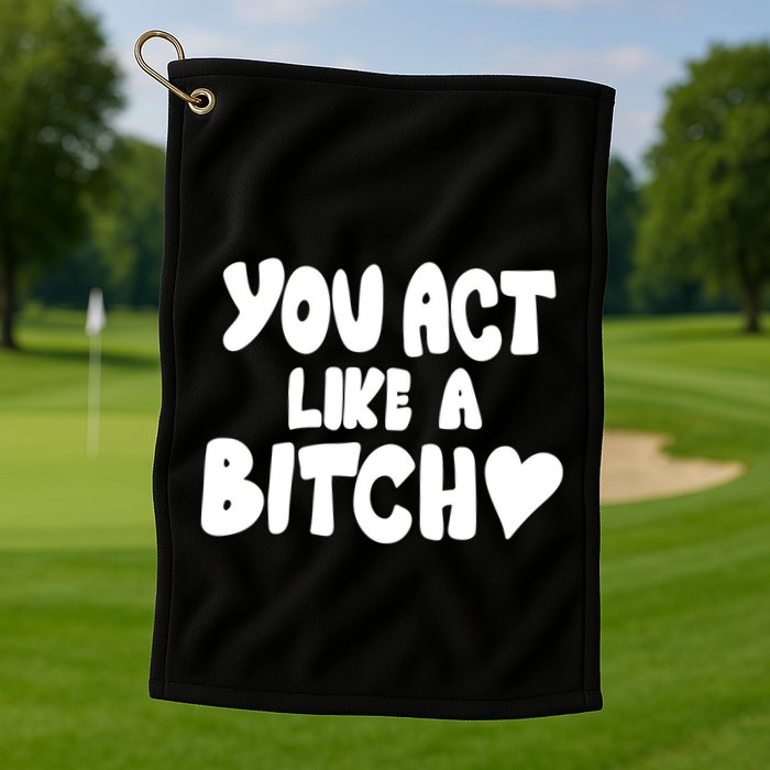 You Act Like A Bitch Golf Towel