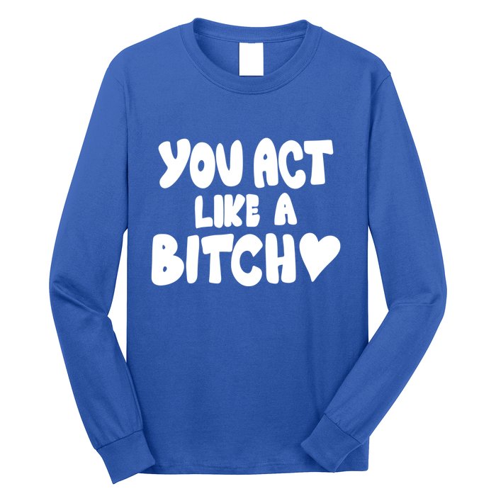You Act Like A Bitch Long Sleeve Shirt