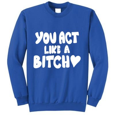 You Act Like A Bitch Sweatshirt