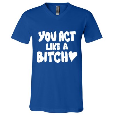 You Act Like A Bitch V-Neck T-Shirt