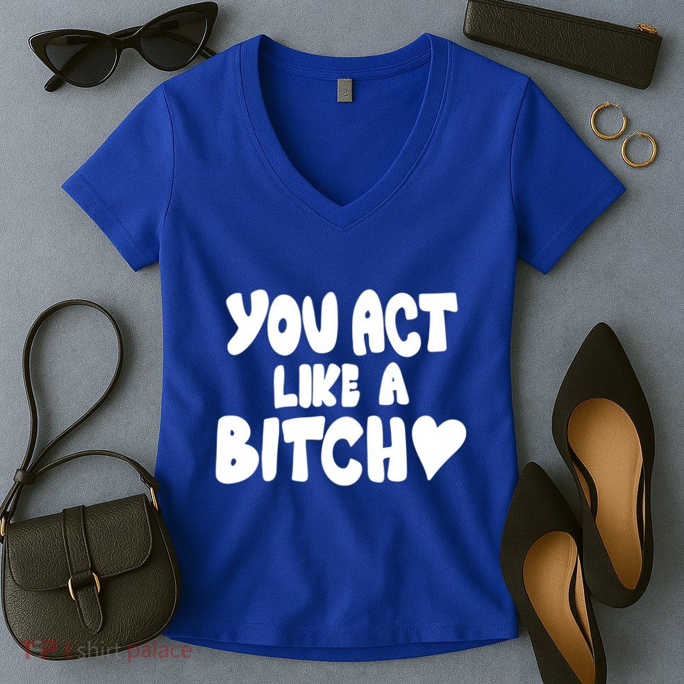 You Act Like A Bitch Women's V-Neck T-Shirt