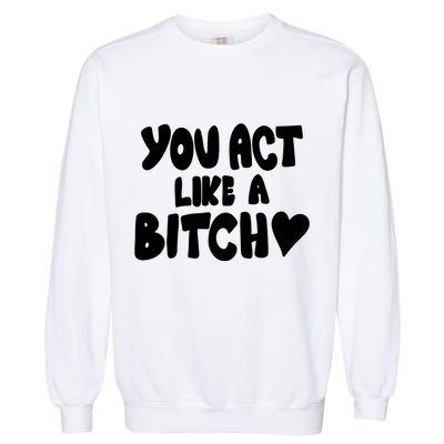 You Act Like A Bitch Garment-Dyed Sweatshirt