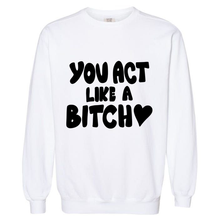 You Act Like A Bitch Garment-Dyed Sweatshirt