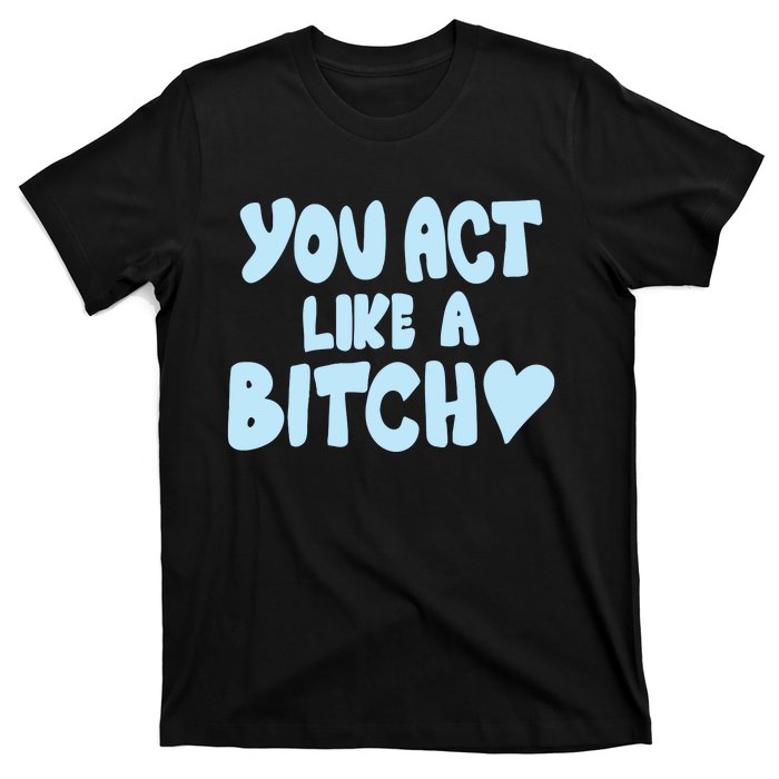 You Act Like A Bitch T-Shirt