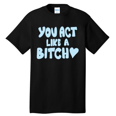 You Act Like A Bitch Tall T-Shirt