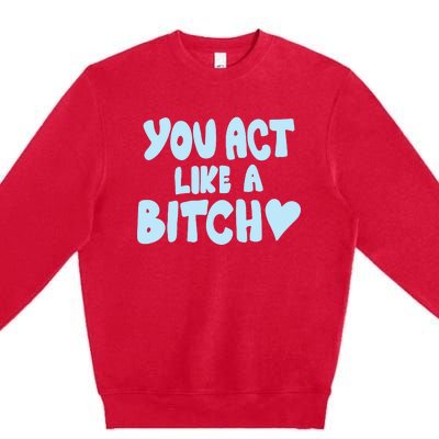 You Act Like A Bitch Premium Crewneck Sweatshirt