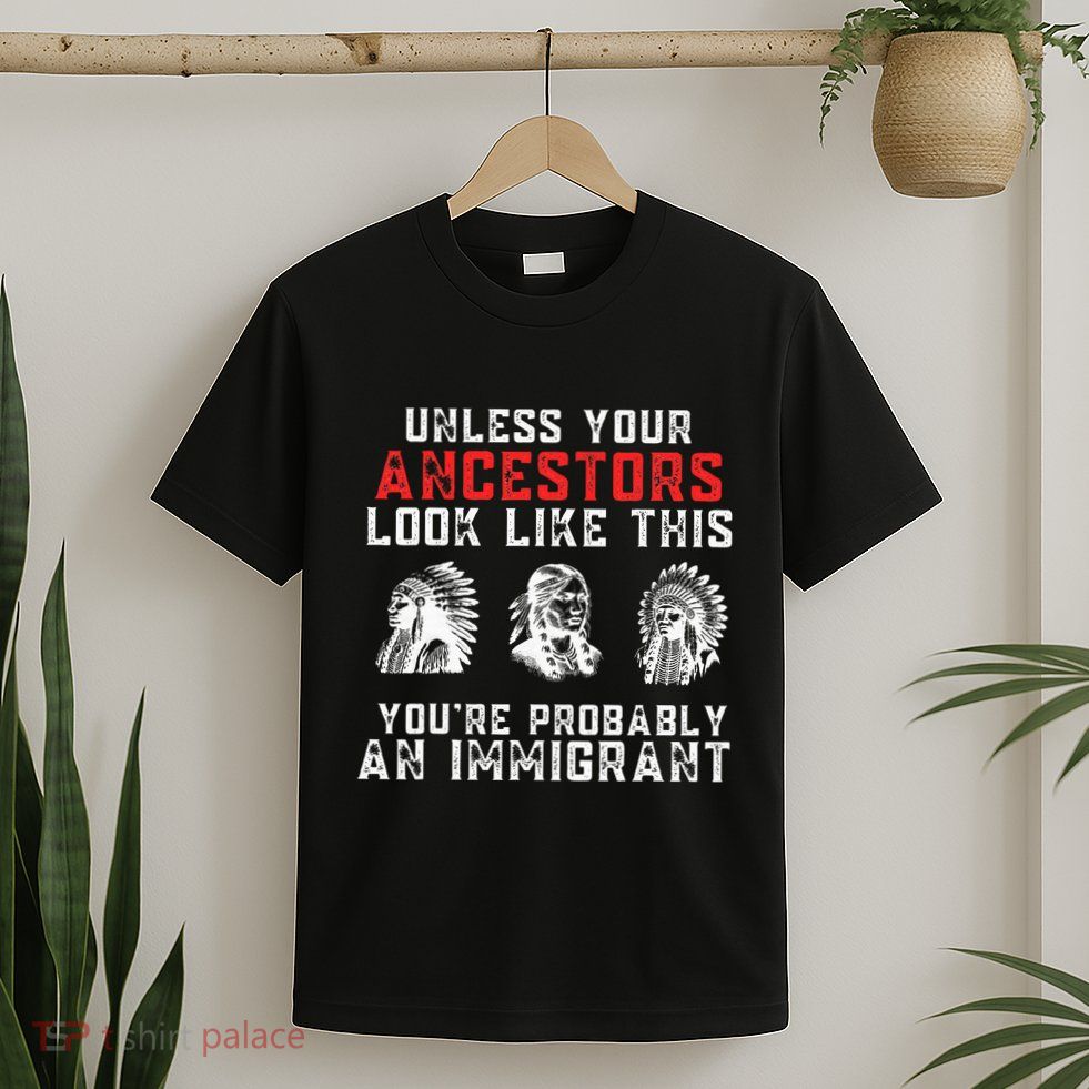 Your Ancestors Look Like This YouRe Probably An Immigrant T-Shirt