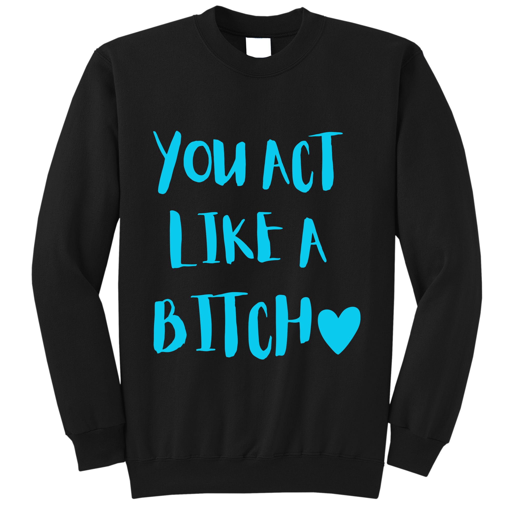 You Act Like A Bitch Tall Sweatshirt