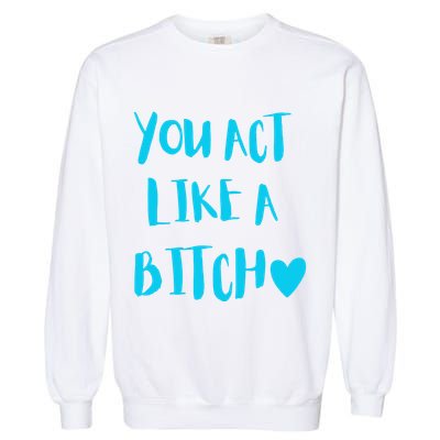 You Act Like A Bitch Garment-Dyed Sweatshirt