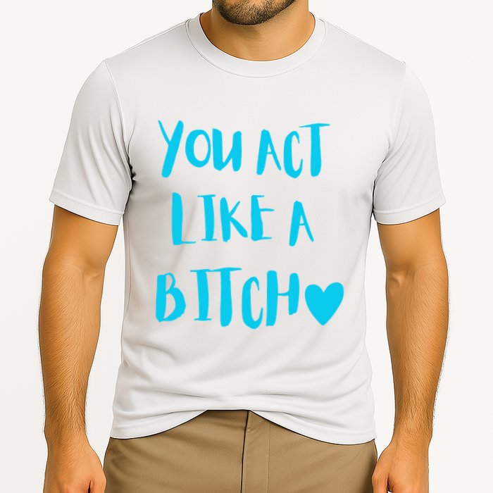 You Act Like A Bitch Cooling Performance Crew T-Shirt