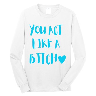 You Act Like A Bitch Long Sleeve Shirt