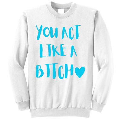 You Act Like A Bitch Sweatshirt