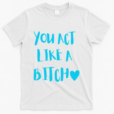 You Act Like A Bitch T-Shirt