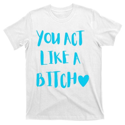 You Act Like A Bitch T-Shirt