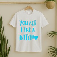You Act Like A Bitch T-Shirt